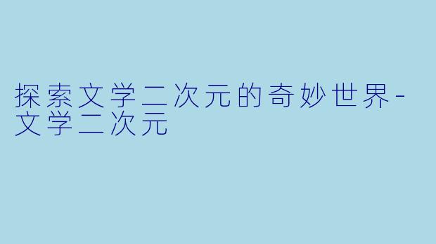 探索文学二次元的奇妙世界-文学二次元