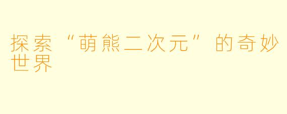 探索“萌熊二次元”的奇妙世界