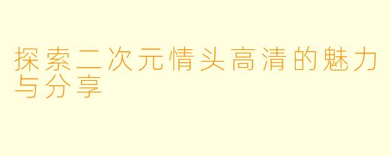 探索二次元情头高清的魅力与分享