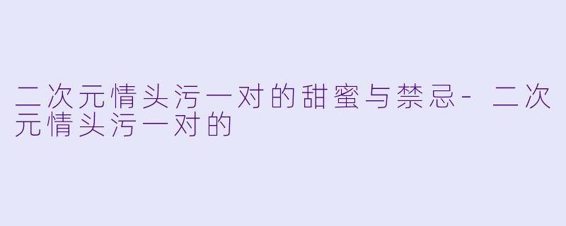 二次元情头污一对的甜蜜与禁忌-二次元情头污一对的