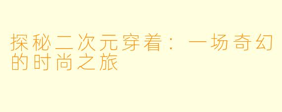 探秘二次元穿着：一场奇幻的时尚之旅