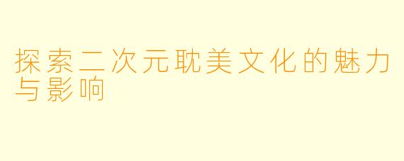 探索二次元耽美文化的魅力与影响