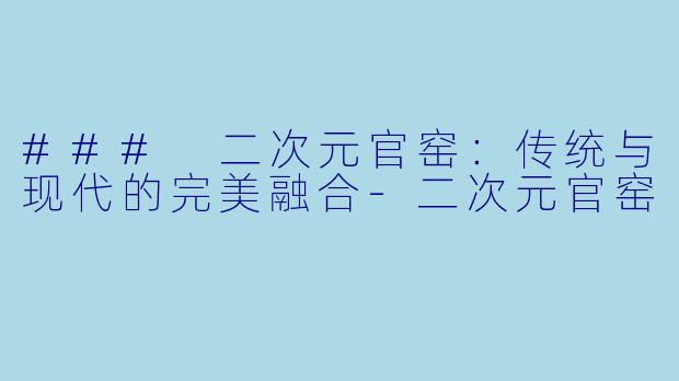 ### 二次元官窑：传统与现代的完美融合-二次元官窑