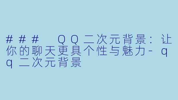 ### QQ二次元背景：让你的聊天更具个性与魅力-qq二次元背景