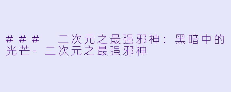 ### 二次元之最强邪神：黑暗中的光芒-二次元之最强邪神