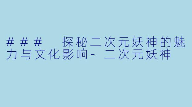 ### 探秘二次元妖神的魅力与文化影响-二次元妖神