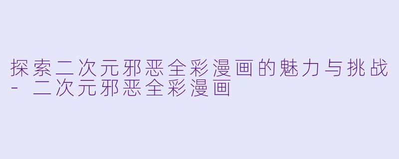 探索二次元邪恶全彩漫画的魅力与挑战-二次元邪恶全彩漫画