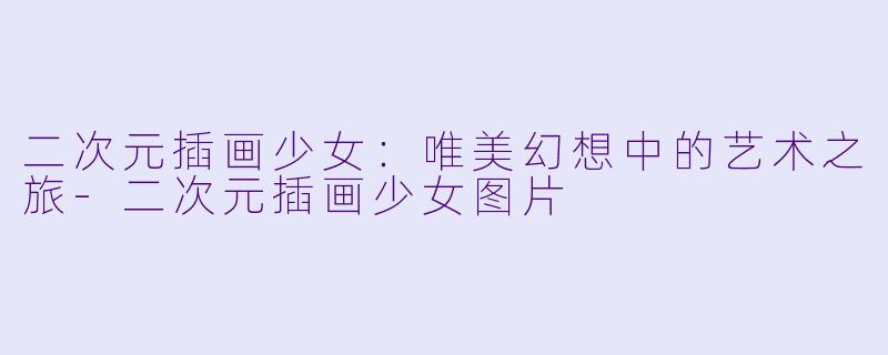 二次元插画少女：唯美幻想中的艺术之旅-二次元插画少女图片