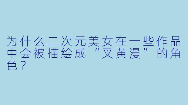 为什么二次元美女在一些作品中会被描绘成“叉黄漫”的角色?