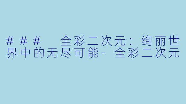 ### 全彩二次元：绚丽世界中的无尽可能-全彩二次元