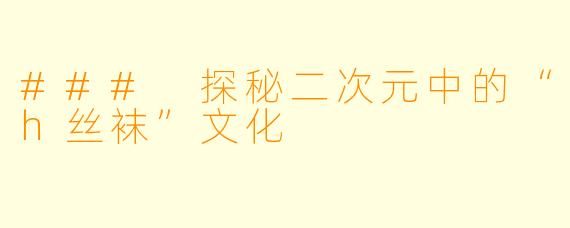 ### 探秘二次元中的“h丝袜”文化