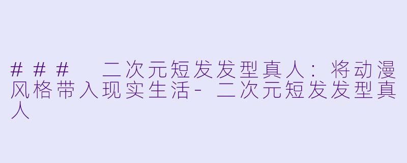 ### 二次元短发发型真人：将动漫风格带入现实生活-二次元短发发型真人