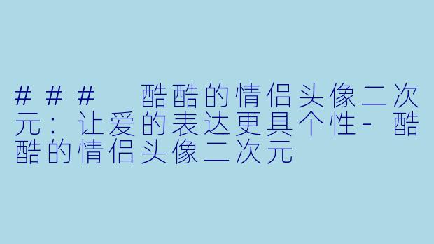 ### 酷酷的情侣头像二次元：让爱的表达更具个性-酷酷的情侣头像二次元
