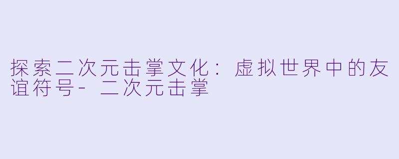 探索二次元击掌文化：虚拟世界中的友谊符号-二次元击掌