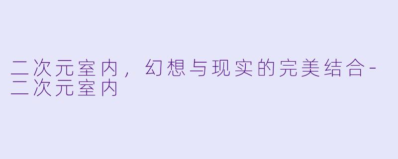 二次元室内，幻想与现实的完美结合-二次元室内