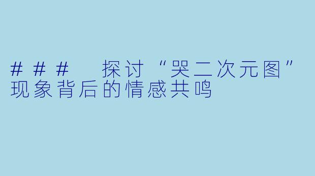 ### 探讨“哭二次元图”现象背后的情感共鸣