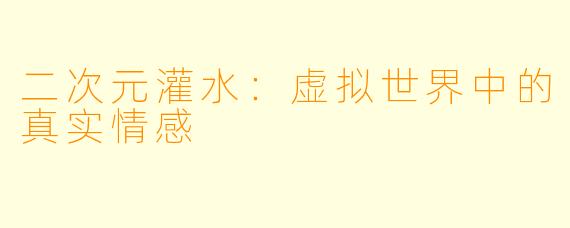 二次元灌水：虚拟世界中的真实情感