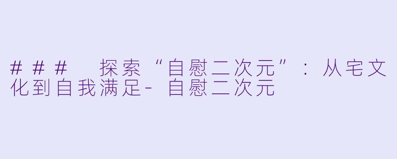 ### 探索“自慰二次元”：从宅文化到自我满足-自慰二次元