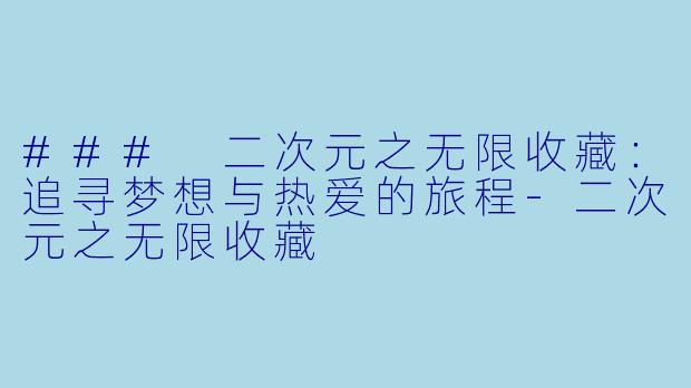 ### 二次元之无限收藏：追寻梦想与热爱的旅程-二次元之无限收藏