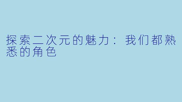 探索二次元的魅力：我们都熟悉的角色