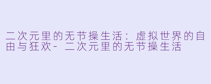 二次元里的无节操生活：虚拟世界的自由与狂欢-二次元里的无节操生活