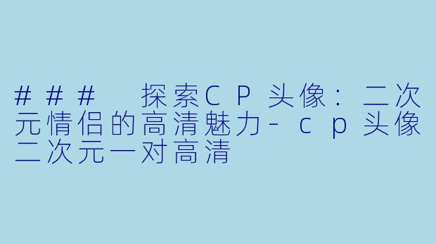 ### 探索CP头像:二次元情侣的高清魅力