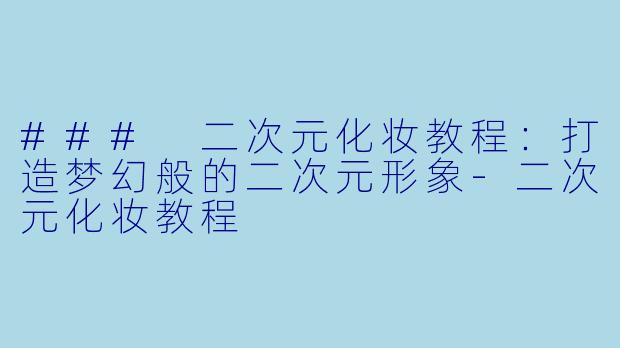 ### 二次元化妆教程：打造梦幻般的二次元形象-二次元化妆教程
