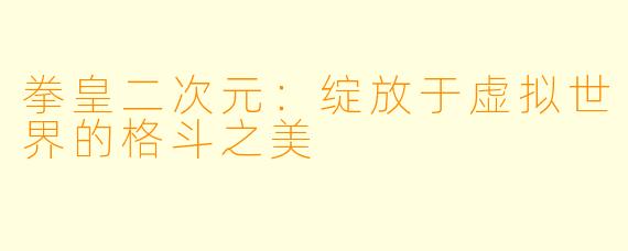 拳皇二次元：绽放于虚拟世界的格斗之美