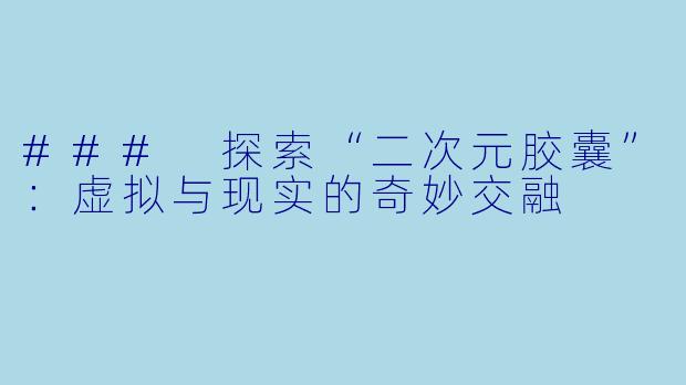 ### 探索“二次元胶囊”：虚拟与现实的奇妙交融