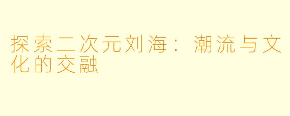 探索二次元刘海：潮流与文化的交融