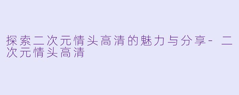 探索二次元情头高清的魅力与分享-二次元情头高清