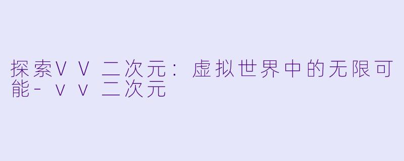 探索VV二次元：虚拟世界中的无限可能-vv二次元
