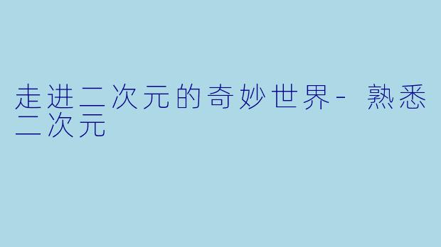 走进二次元的奇妙世界-熟悉二次元