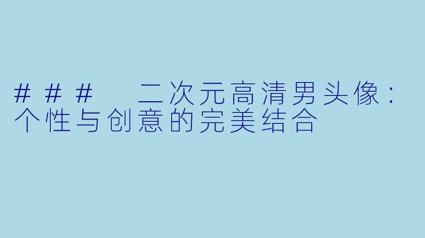 ### 二次元高清男头像：个性与创意的完美结合