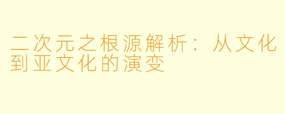 二次元之根源解析：从文化到亚文化的演变