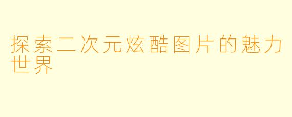 探索二次元炫酷图片的魅力世界