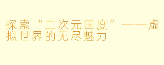 探索“二次元国度”——虚拟世界的无尽魅力