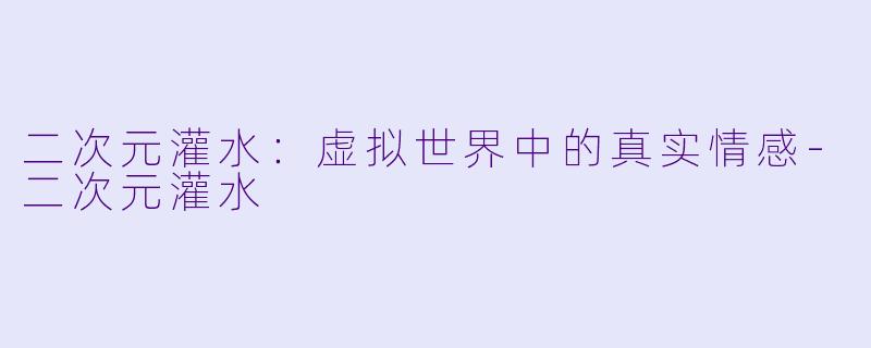 二次元灌水：虚拟世界中的真实情感-二次元灌水