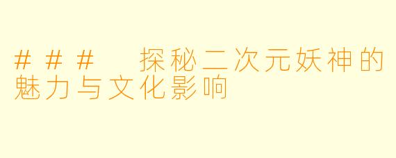 ### 探秘二次元妖神的魅力与文化影响