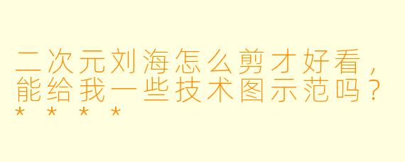 二次元刘海怎么剪才好看，能给我一些技术图示范吗？****