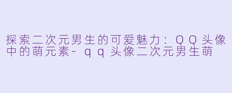 探索二次元男生的可爱魅力：QQ头像中的萌元素-qq头像二次元男生萌
