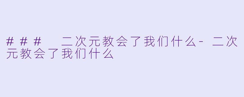 ### 二次元教会了我们什么-二次元教会了我们什么
