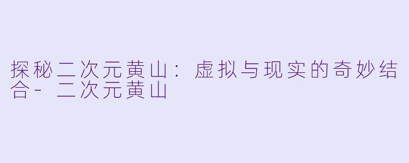 探秘二次元黄山：虚拟与现实的奇妙结合-二次元黄山
