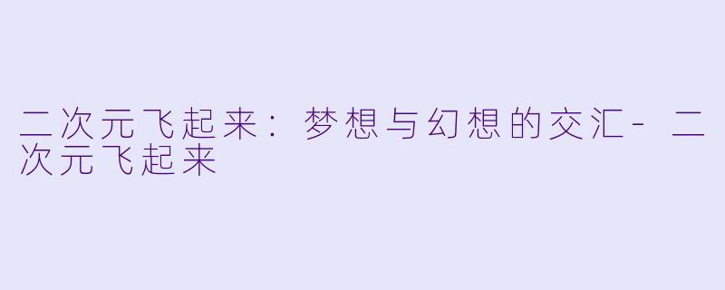 二次元飞起来：梦想与幻想的交汇-二次元飞起来