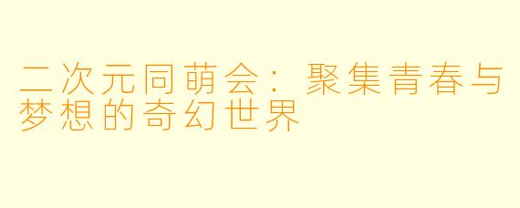 二次元同萌会：聚集青春与梦想的奇幻世界