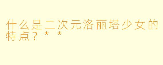 什么是二次元洛丽塔少女的特点?**