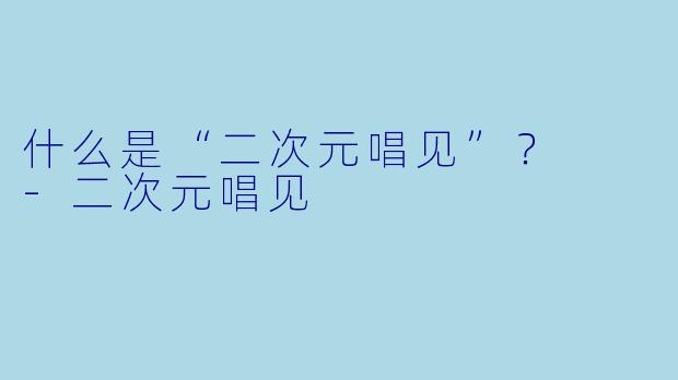 什么是“二次元唱见”？  