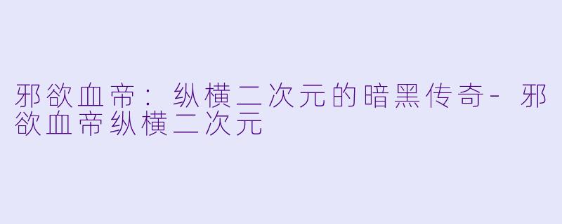 邪欲血帝：纵横二次元的暗黑传奇-邪欲血帝纵横二次元