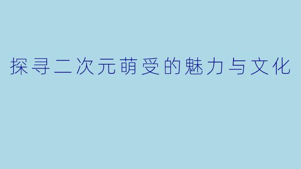 探寻二次元萌受的魅力与文化