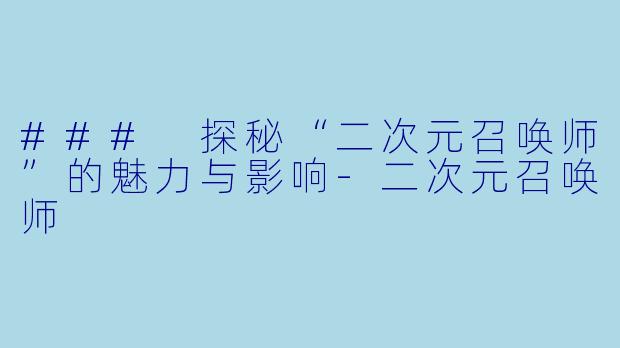 ### 探秘“二次元召唤师”的魅力与影响-二次元召唤师